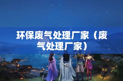 环保废气处理厂家（废气处理厂家）