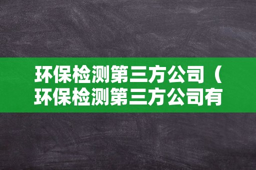 环保检测第三方公司（环保检测第三方公司有哪些）