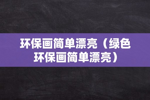 环保画简单漂亮（绿色环保画简单漂亮）