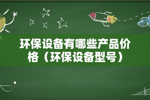 环保设备有哪些产品价格（环保设备型号）