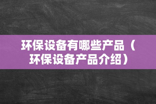 环保设备有哪些产品（环保设备产品介绍）