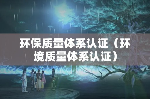 环保质量体系认证（环境质量体系认证）
