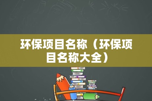 环保项目名称（环保项目名称大全）