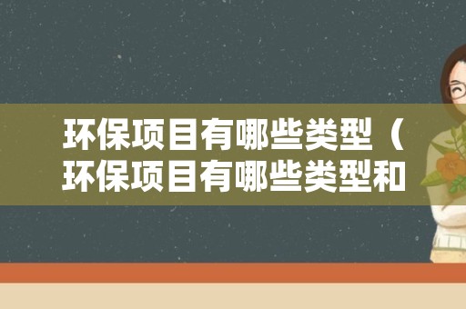 环保项目有哪些类型（环保项目有哪些类型和特点）