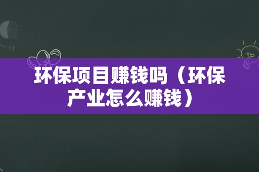 环保项目赚钱吗（环保产业怎么赚钱）