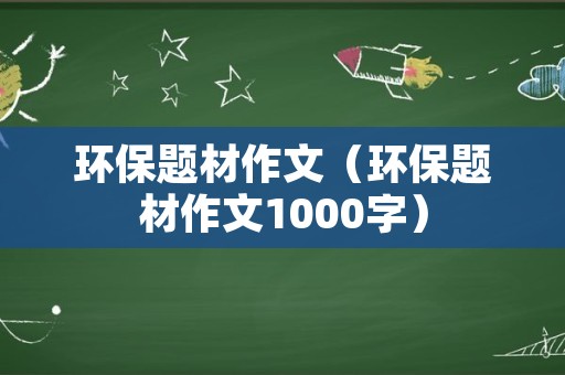 环保题材作文（环保题材作文1000字）