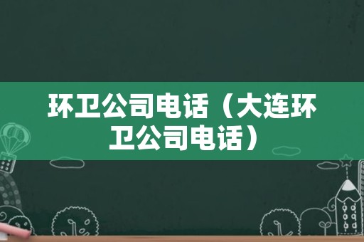 环卫公司电话（大连环卫公司电话）