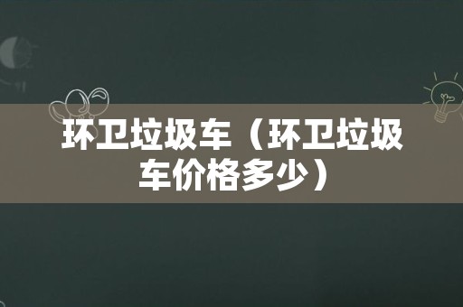 环卫垃圾车（环卫垃圾车价格多少）