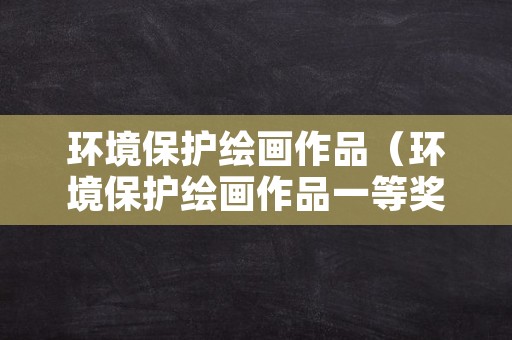 环境保护绘画作品（环境保护绘画作品一等奖）