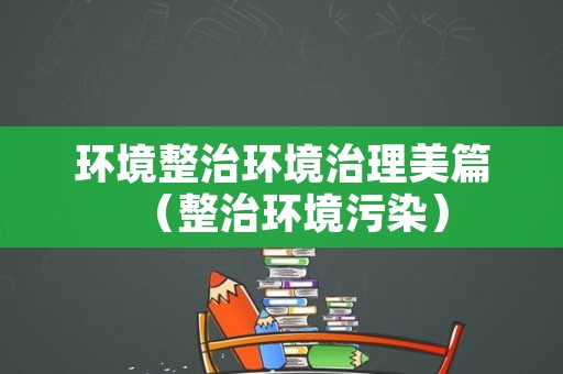环境整治环境治理美篇（整治环境污染）
