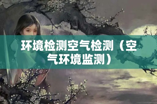 环境检测空气检测（空气环境监测）