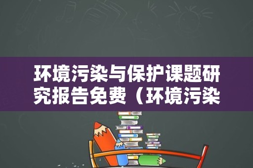 环境污染与保护课题研究报告免费（环境污染与保护研究成果）