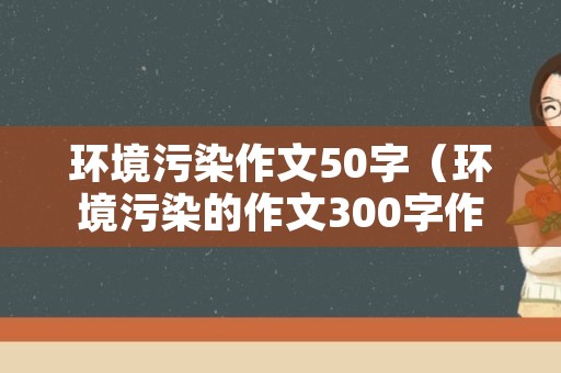 环境污染作文50字（环境污染的作文300字作文）