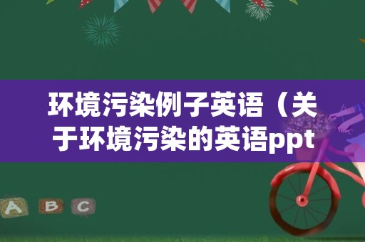 环境污染例子英语（关于环境污染的英语ppt）