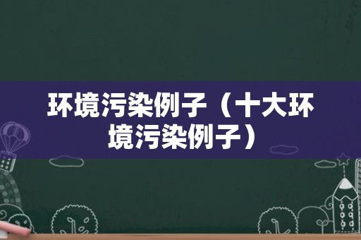 环境污染例子（十大环境污染例子）