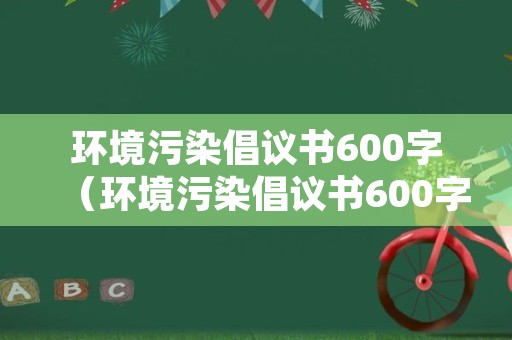 环境污染倡议书600字（环境污染倡议书600字怎么写）