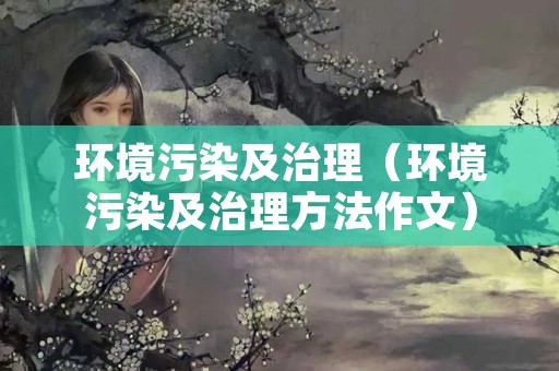 环境污染及治理（环境污染及治理方法作文）