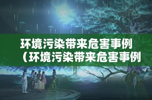 环境污染带来危害事例（环境污染带来危害事例分享）