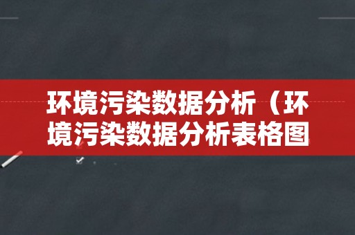 环境污染数据分析（环境污染数据分析表格图）
