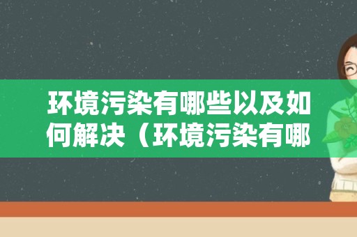 环境污染有哪些以及如何解决（环境污染有哪些危害如何应对环境污染）