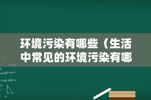 环境污染有哪些（生活中常见的环境污染有哪些）