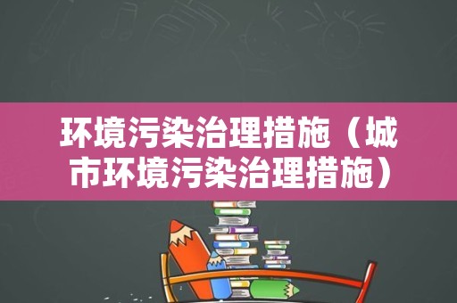 环境污染治理措施（城市环境污染治理措施）