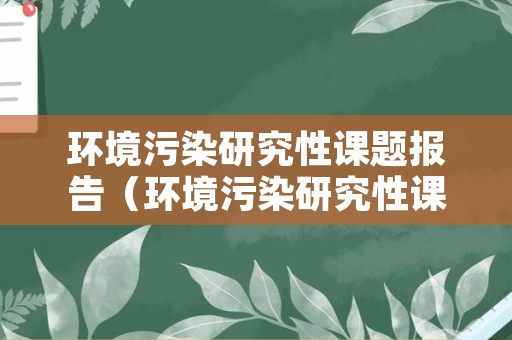 环境污染研究性课题报告（环境污染研究性课题报告怎么写）