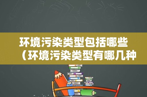 环境污染类型包括哪些（环境污染类型有哪几种）