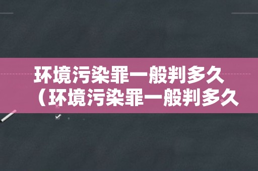 环境污染罪一般判多久（环境污染罪一般判多久罚款多少）