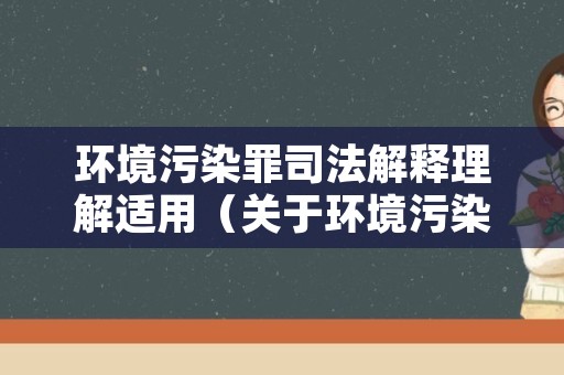 环境污染罪司法解释理解适用（关于环境污染犯罪的司法解释）