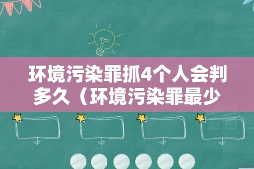 环境污染罪抓4个人会判多久（环境污染罪最少判多久）