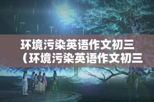 环境污染英语作文初三（环境污染英语作文初三70词）