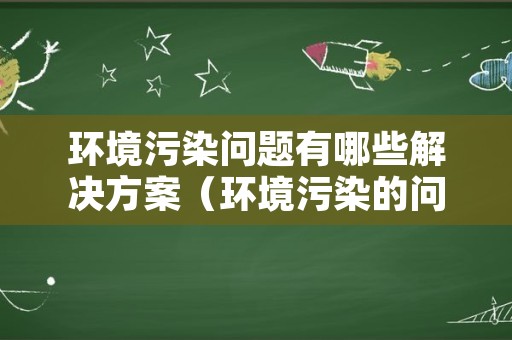 环境污染问题有哪些解决方案（环境污染的问题及保护环境的方案）
