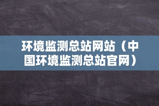 环境监测总站网站（中国环境监测总站官网）