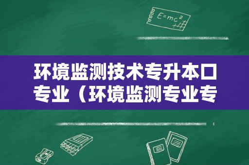 环境监测技术专升本口专业（环境监测专业专升本考试科目）