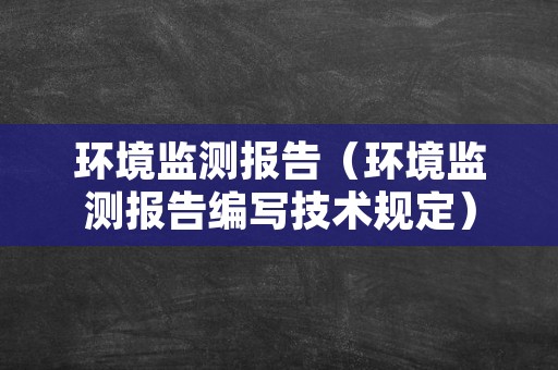 环境监测报告（环境监测报告编写技术规定）
