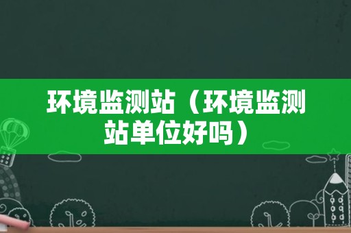 环境监测站（环境监测站单位好吗）