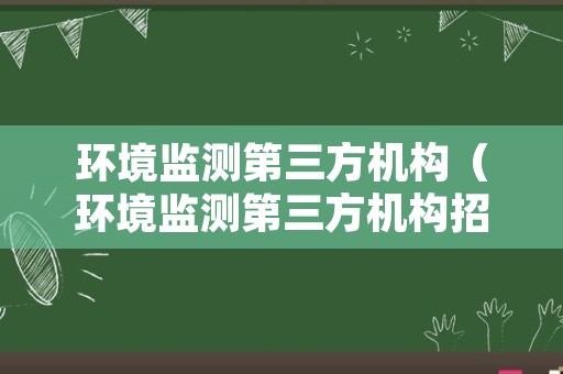 环境监测第三方机构（环境监测第三方机构招聘）