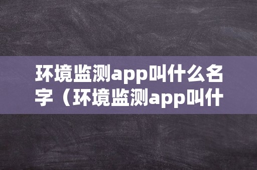 环境监测app叫什么名字（环境监测app叫什么名字好听）