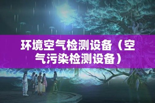 环境空气检测设备（空气污染检测设备）