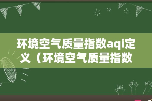 环境空气质量指数aqi定义（环境空气质量指数AQI技术规定试行）