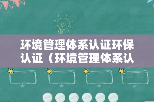 环境管理体系认证环保认证（环境管理体系认证和环保认证）