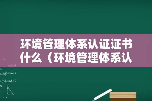 环境管理体系认证证书什么（环境管理体系认证证书什么时候发）