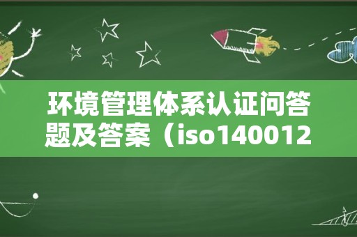 环境管理体系认证问答题及答案（iso140012015环境管理体系培训试题）