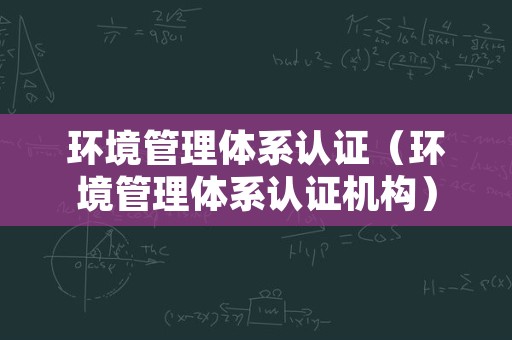 环境管理体系认证（环境管理体系认证机构）