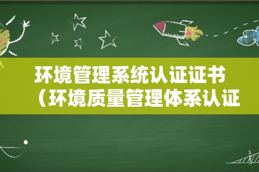 环境管理系统认证证书（环境质量管理体系认证证书）
