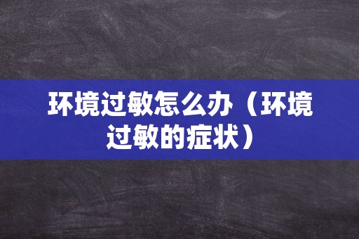 环境过敏怎么办（环境过敏的症状）