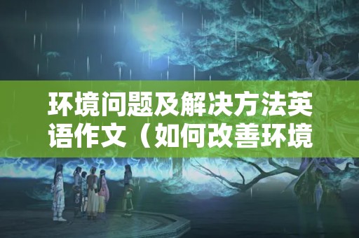 环境问题及解决方法英语作文（如何改善环境污染问题英语作文）