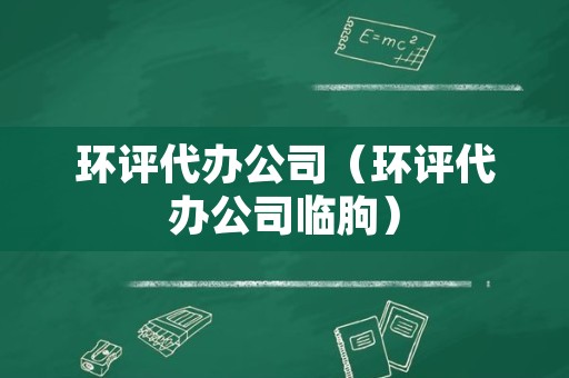 环评代办公司（环评代办公司临朐）