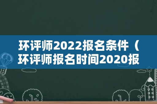 环评师2022报名条件（环评师报名时间2020报名时间）